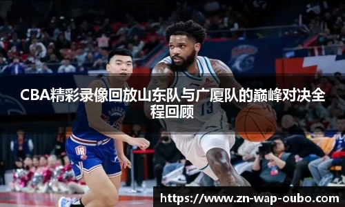 CBA精彩录像回放山东队与广厦队的巅峰对决全程回顾