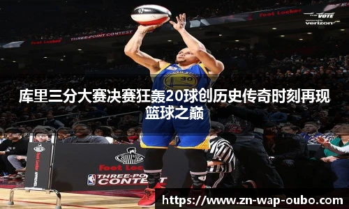 库里三分大赛决赛狂轰20球创历史传奇时刻再现篮球之巅