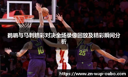 鹈鹕与马刺精彩对决全场录像回放及精彩瞬间分析