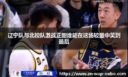 辽宁队与北控队激战正酣谁能在这场较量中笑到最后