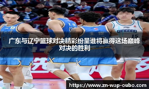 广东与辽宁篮球对决精彩纷呈谁将赢得这场巅峰对决的胜利