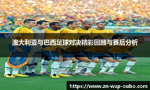 澳大利亚与巴西足球对决精彩回顾与赛后分析