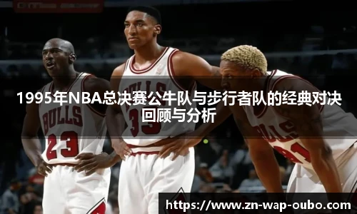 1995年NBA总决赛公牛队与步行者队的经典对决回顾与分析