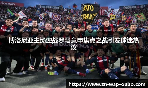 博洛尼亚主场迎战罗马意甲焦点之战引发球迷热议