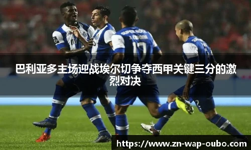 巴利亚多主场迎战埃尔切争夺西甲关键三分的激烈对决