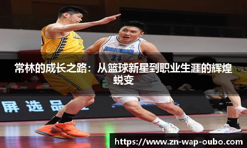 常林的成长之路：从篮球新星到职业生涯的辉煌蜕变