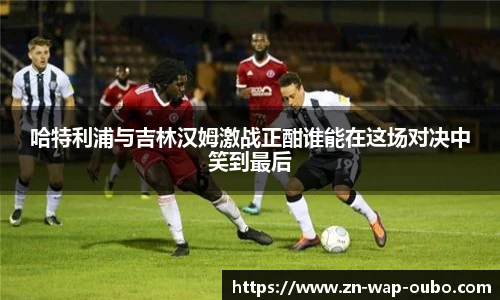 哈特利浦与吉林汉姆激战正酣谁能在这场对决中笑到最后